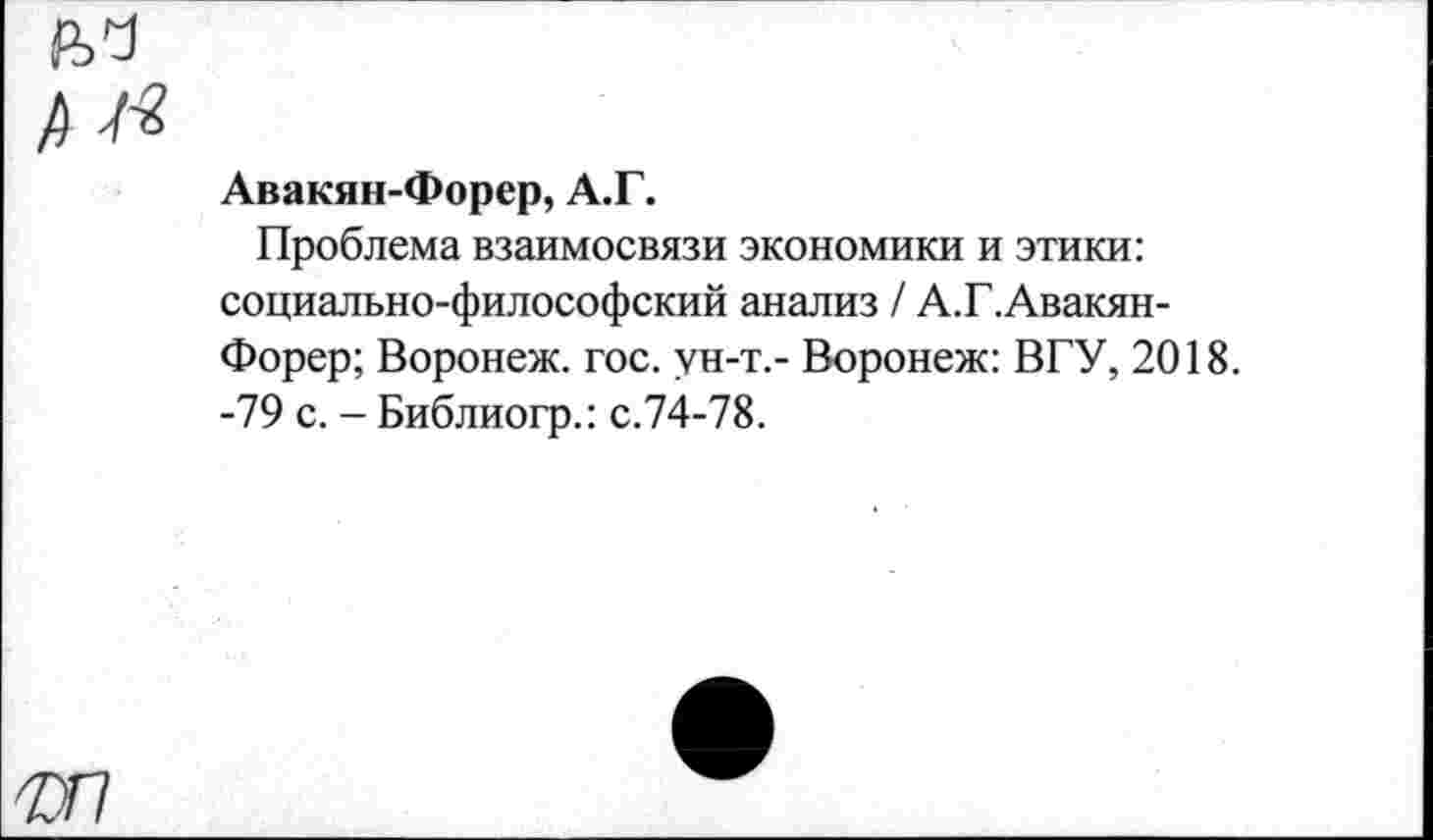 ﻿Авакян-Форер, А.Г.
Проблема взаимосвязи экономики и этики: социально-философский анализ / А.Г.Авакян-Форер; Воронеж, гос. ун-т.- Воронеж: ВГУ, 2018. -79 с. - Библиогр.: с.74-78.